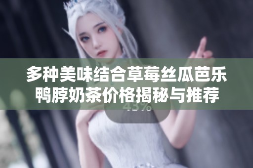 多种美味结合草莓丝瓜芭乐鸭脖奶茶价格揭秘与推荐