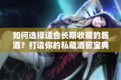如何选择适合长期收藏的酱酒？打造你的私藏酒窖宝典