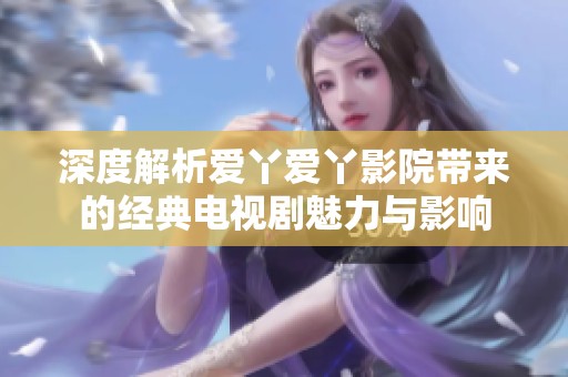 深度解析爱丫爱丫影院带来的经典电视剧魅力与影响