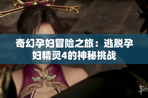 奇幻孕妇冒险之旅：逃脱孕妇精灵4的神秘挑战