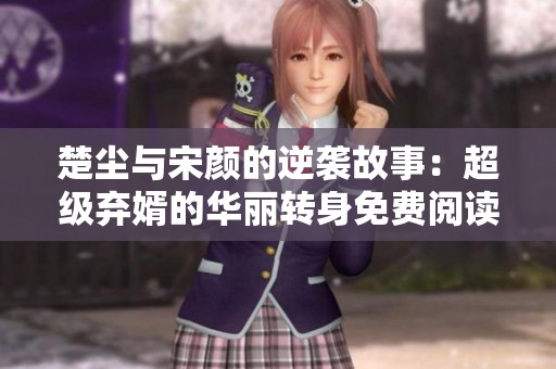 楚尘与宋颜的逆袭故事：超级弃婿的华丽转身免费阅读