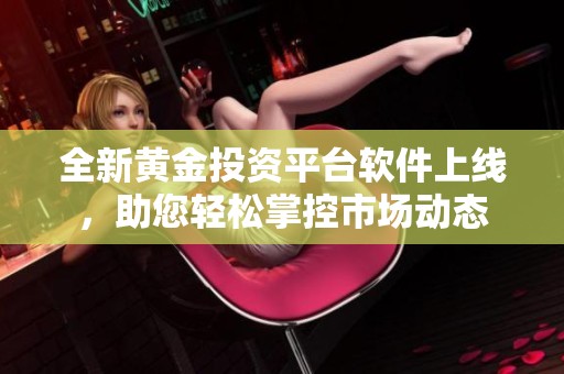 全新黄金投资平台软件上线，助您轻松掌控市场动态