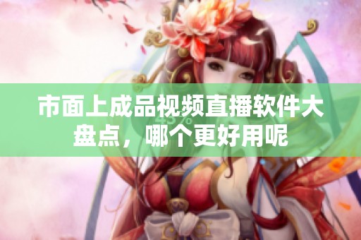 市面上成品视频直播软件大盘点，哪个更好用呢