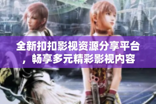 全新扣扣影视资源分享平台，畅享多元精彩影视内容
