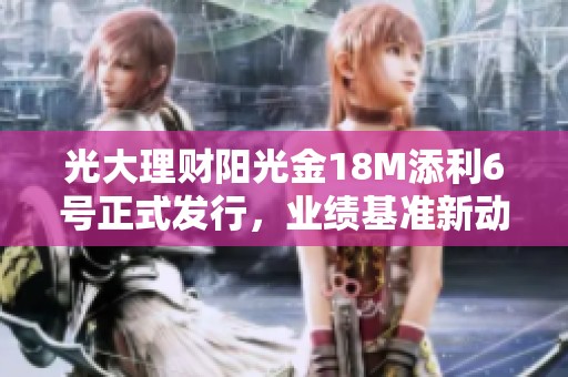 光大理财阳光金18M添利6号正式发行，业绩基准新动态解析