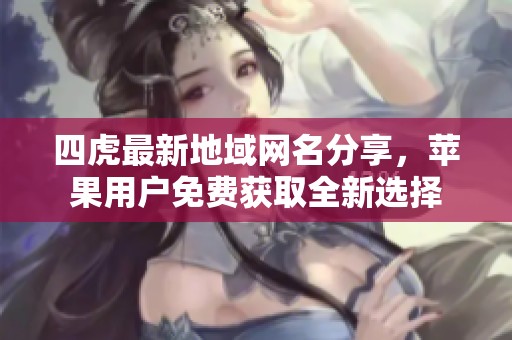 四虎最新地域网名分享，苹果用户免费获取全新选择