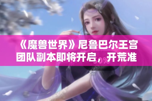 《魔兽世界》尼鲁巴尔王宫团队副本即将开启，开荒准备好了吗？