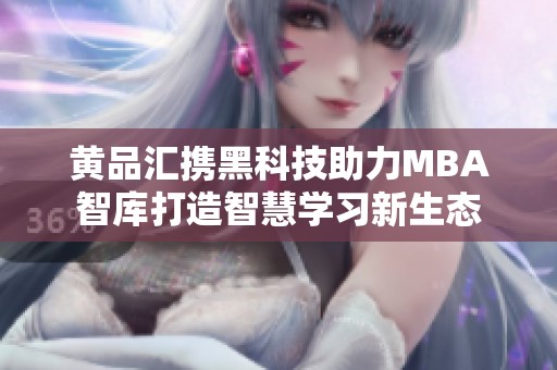黄品汇携黑科技助力MBA智库打造智慧学习新生态