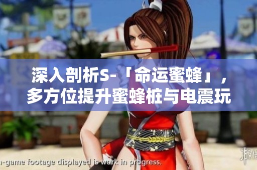 深入剖析S-「命运蜜蜂」，多方位提升蜜蜂桩与电震玩法细节技巧