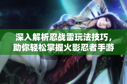 深入解析忍战雷玩法技巧，助你轻松掌握火影忍者手游策略