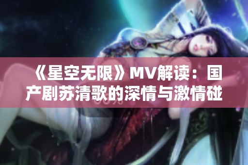 《星空无限》MV解读：国产剧苏清歌的深情与激情碰撞
