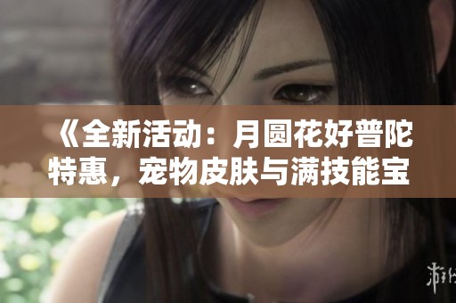 《全新活动：月圆花好普陀特惠，宠物皮肤与满技能宝宝齐聚》