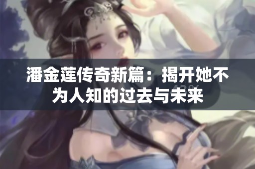 潘金莲传奇新篇：揭开她不为人知的过去与未来