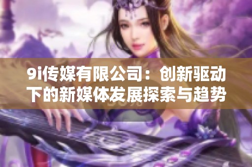 9i传媒有限公司：创新驱动下的新媒体发展探索与趋势分析