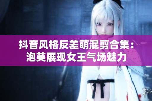 抖音风格反差萌混剪合集：泡芙展现女王气场魅力