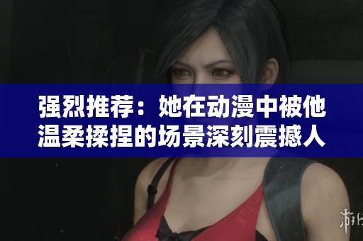 强烈推荐：她在动漫中被他温柔揉捏的场景深刻震撼人心
