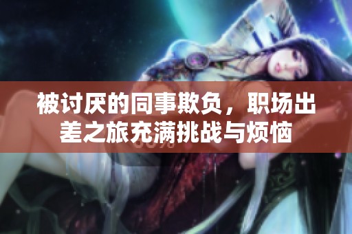 被讨厌的同事欺负，职场出差之旅充满挑战与烦恼