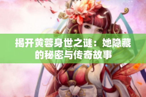 揭开黄蓉身世之谜：她隐藏的秘密与传奇故事
