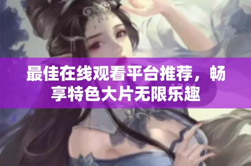 最佳在线观看平台推荐，畅享特色大片无限乐趣