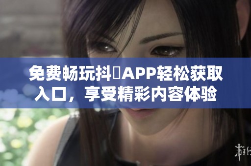免费畅玩抖抈APP轻松获取入口，享受精彩内容体验
