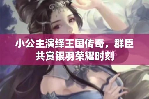 小公主演绎王国传奇，群臣共赏银羽荣耀时刻