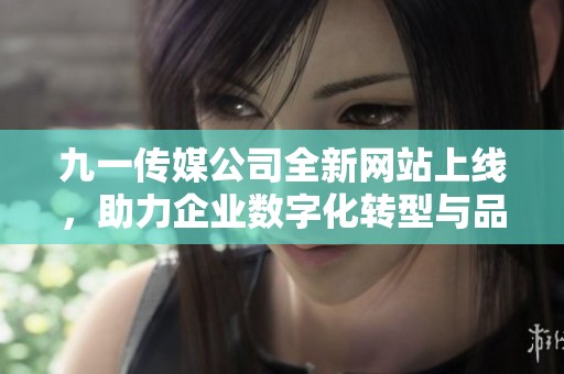 九一传媒公司全新网站上线，助力企业数字化转型与品牌提升