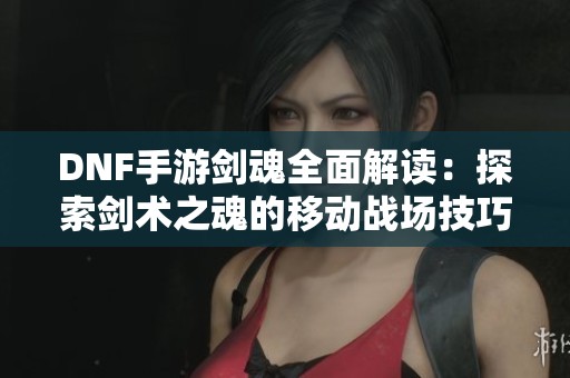 DNF手游剑魂全面解读：探索剑术之魂的移动战场技巧与策略