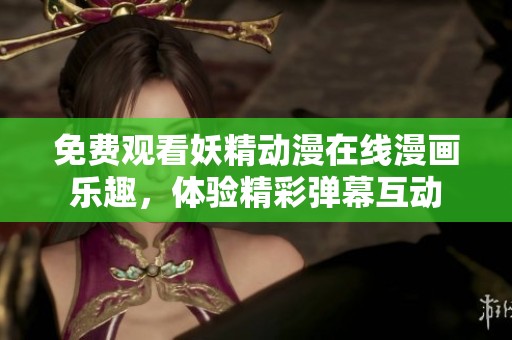 免费观看妖精动漫在线漫画乐趣，体验精彩弹幕互动
