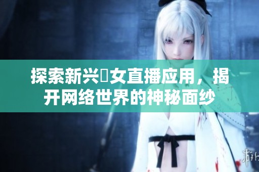探索新兴祼女直播应用，揭开网络世界的神秘面纱