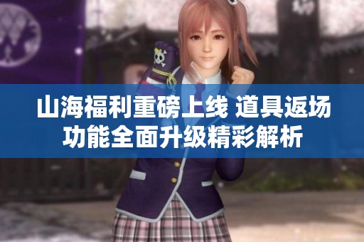 山海福利重磅上线 道具返场功能全面升级精彩解析