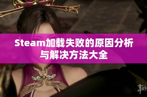 Steam加载失败的原因分析与解决方法大全