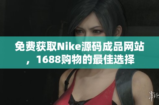 免费获取Nike源码成品网站，1688购物的最佳选择