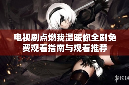 电视剧点燃我温暖你全剧免费观看指南与观看推荐