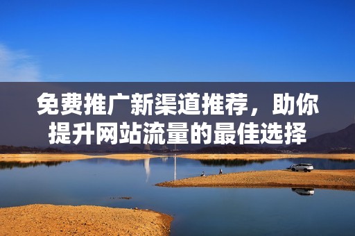 免费推广新渠道推荐，助你提升网站流量的最佳选择