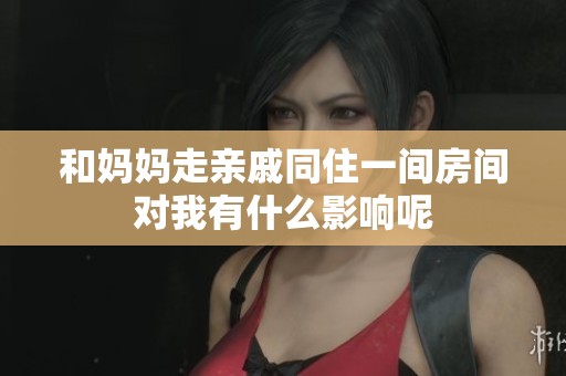 和妈妈走亲戚同住一间房间对我有什么影响呢