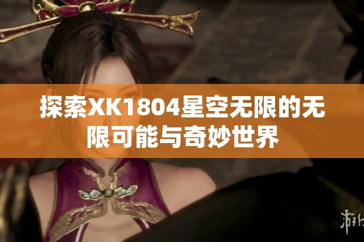 探索XK1804星空无限的无限可能与奇妙世界