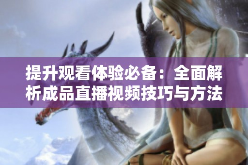 提升观看体验必备：全面解析成品直播视频技巧与方法