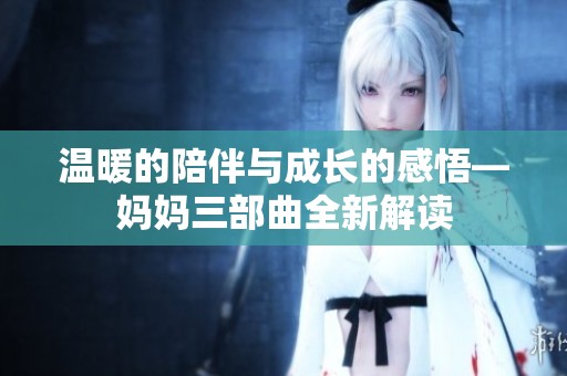 温暖的陪伴与成长的感悟—妈妈三部曲全新解读