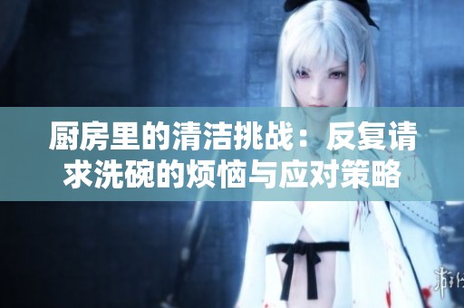 厨房里的清洁挑战：反复请求洗碗的烦恼与应对策略
