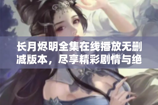 长月烬明全集在线播放无删减版本，尽享精彩剧情与绝美画面