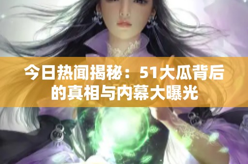今日热闻揭秘：51大瓜背后的真相与内幕大曝光