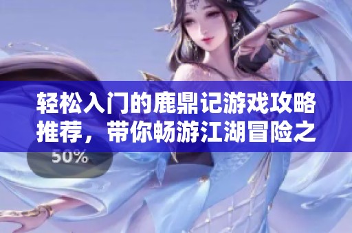 轻松入门的鹿鼎记游戏攻略推荐，带你畅游江湖冒险之旅