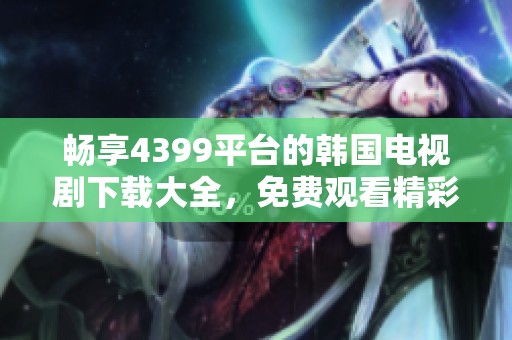 畅享4399平台的韩国电视剧下载大全，免费观看精彩剧集