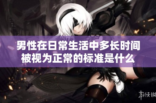 男性在日常生活中多长时间被视为正常的标准是什么