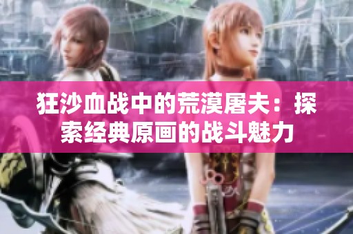 狂沙血战中的荒漠屠夫：探索经典原画的战斗魅力