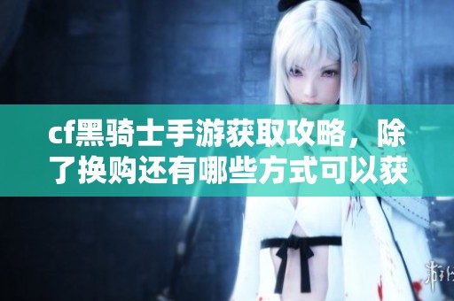 cf黑骑士手游获取攻略，除了换购还有哪些方式可以获得