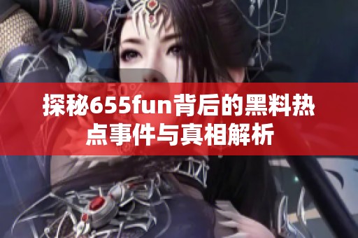 探秘655fun背后的黑料热点事件与真相解析