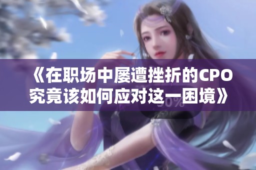 《在职场中屡遭挫折的CPO究竟该如何应对这一困境》