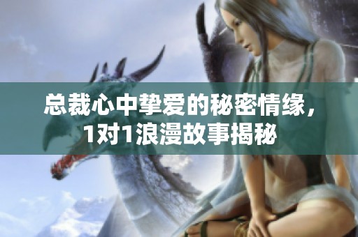 总裁心中挚爱的秘密情缘，1对1浪漫故事揭秘