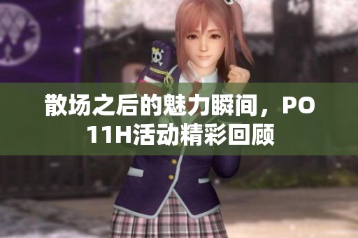 散场之后的魅力瞬间，PO11H活动精彩回顾